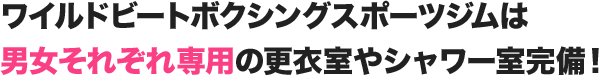 ワイルドビートスポーツジムは男女それぞれ専用の更衣室やシャワー室完備!